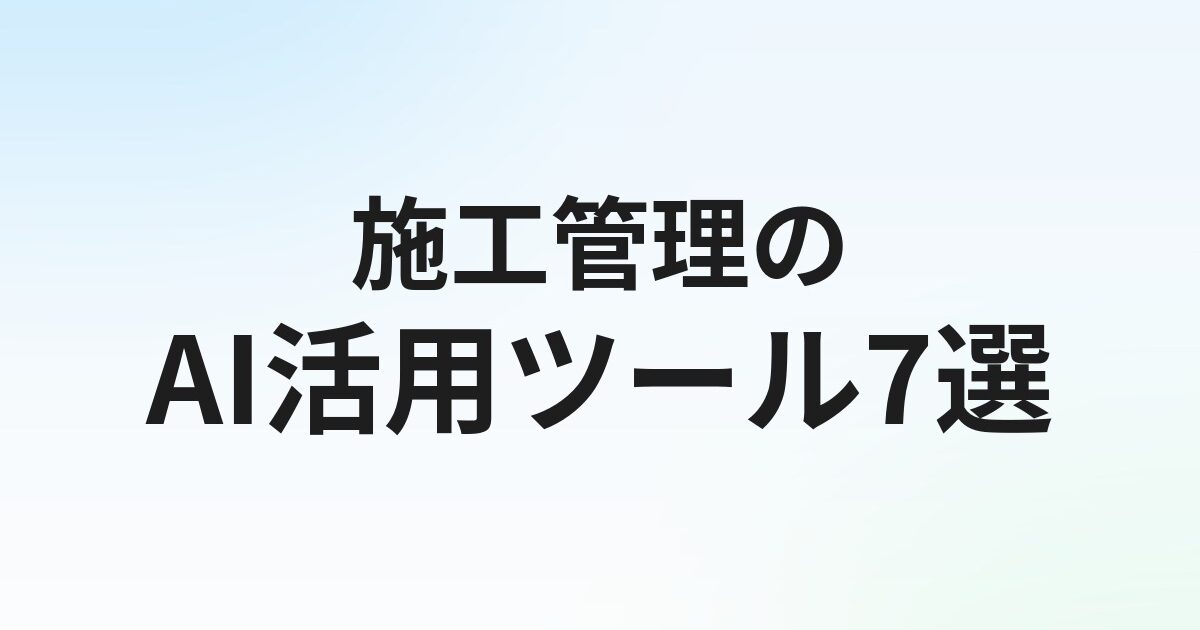 施工管理のAI活用 おすすめツール7選【2026年版】建設業の現場・書類作成・工程管理を効率化