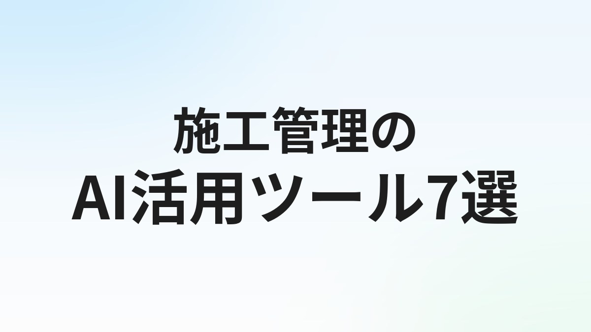 施工管理のAI活用 おすすめツール7選【2026年版】建設業の現場・書類作成・工程管理を効率化